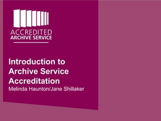 Introduction to
Archive Service
Accreditation
Melinda Haunton/Jane Shillaker
 