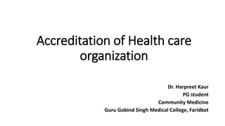 Accreditation of Health care
organization
Dr. Harpreet Kaur
PG student
Community Medicine
Guru Gobind Singh Medical College, Faridkot
 