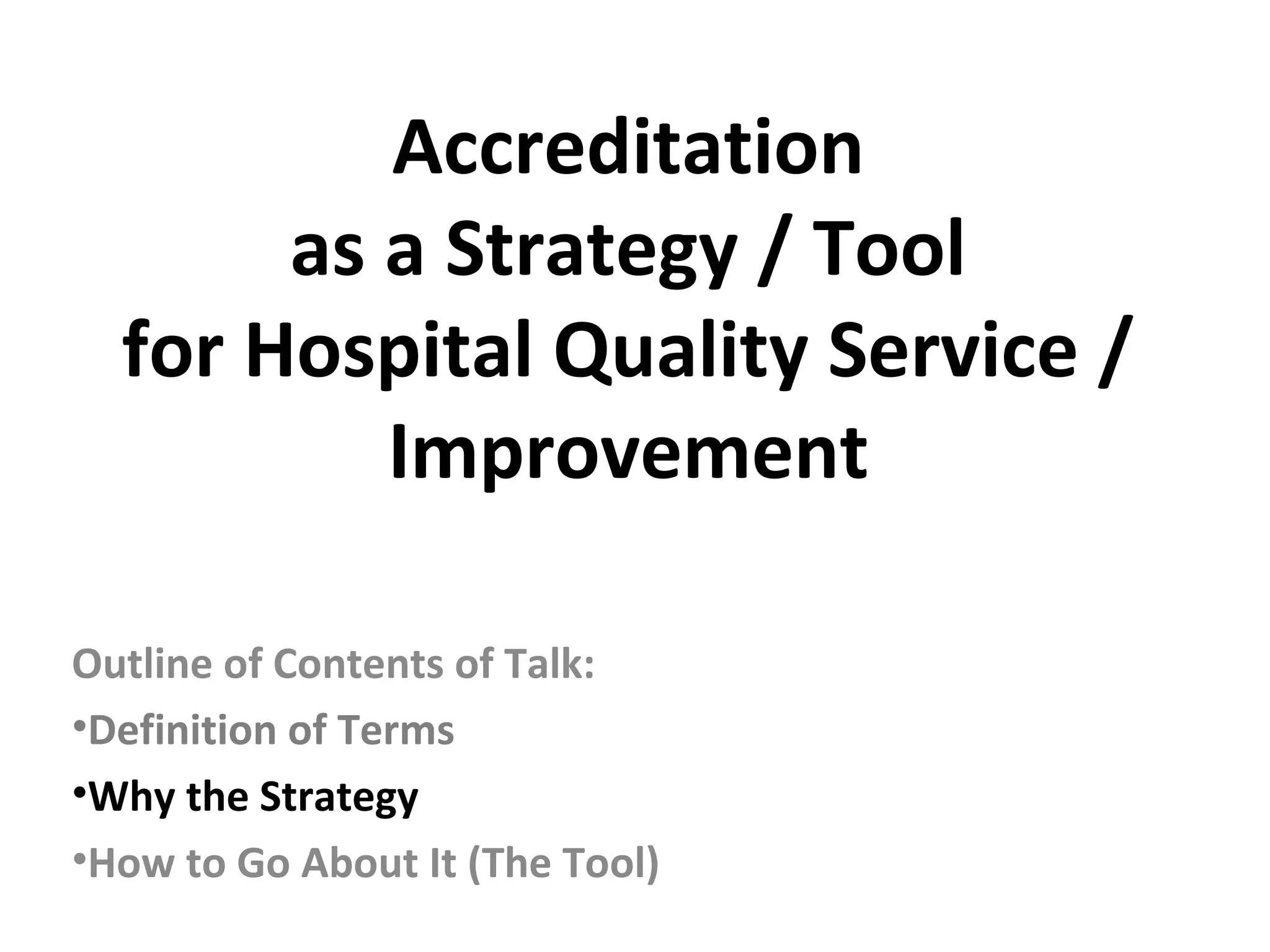 Accreditation
as a Strategy / Tool
for Hospital Quality Service /
Improvement
Outline of Contents of Talk:
•Definition of Terms
•Why the Strategy
•How to Go About It (The Tool)
 
