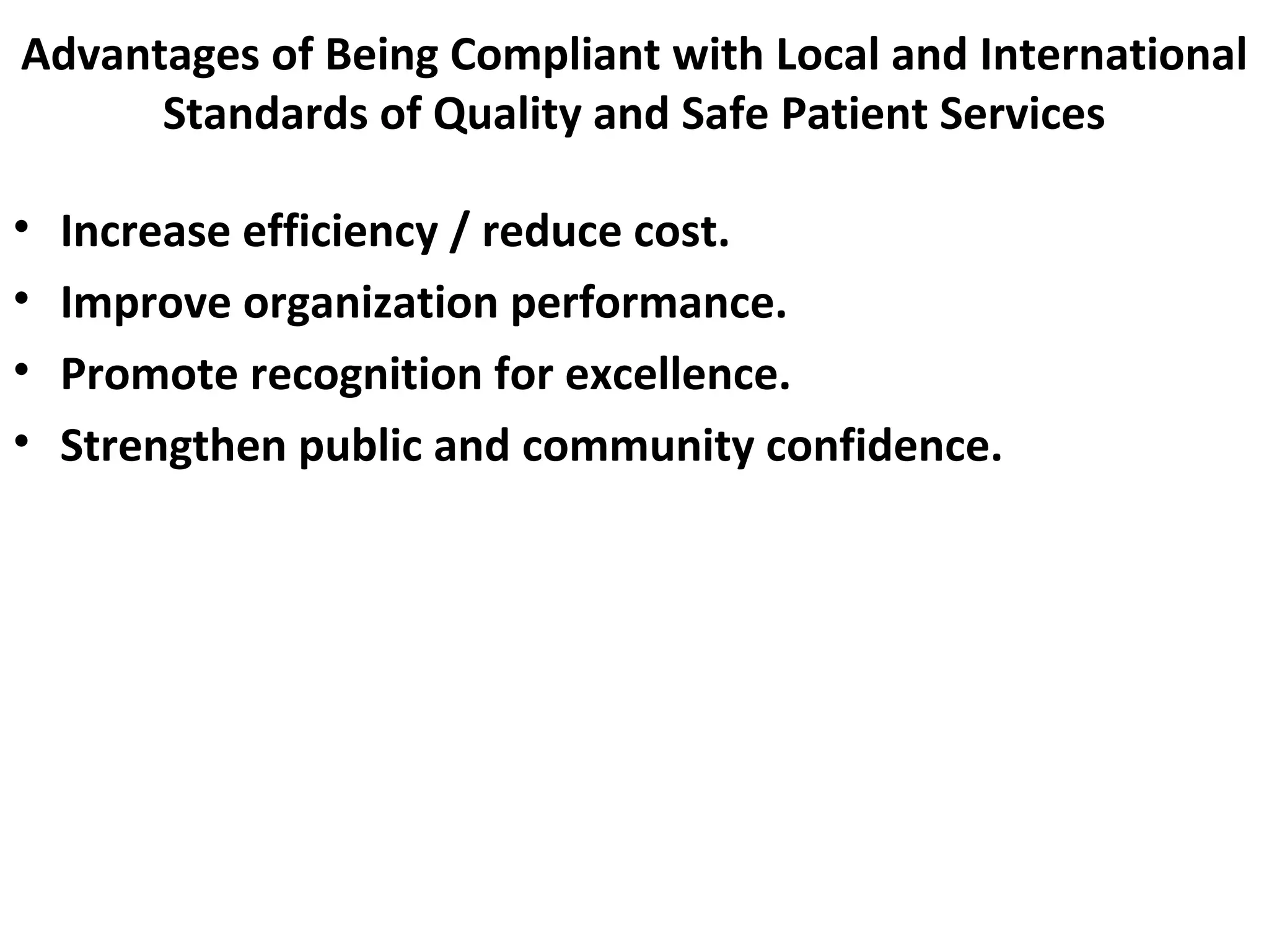 Advantages of Being Compliant with Local and International
Standards of Quality and Safe Patient Services
• Increase efficiency / reduce cost.
• Improve organization performance.
• Promote recognition for excellence.
• Strengthen public and community confidence.
 