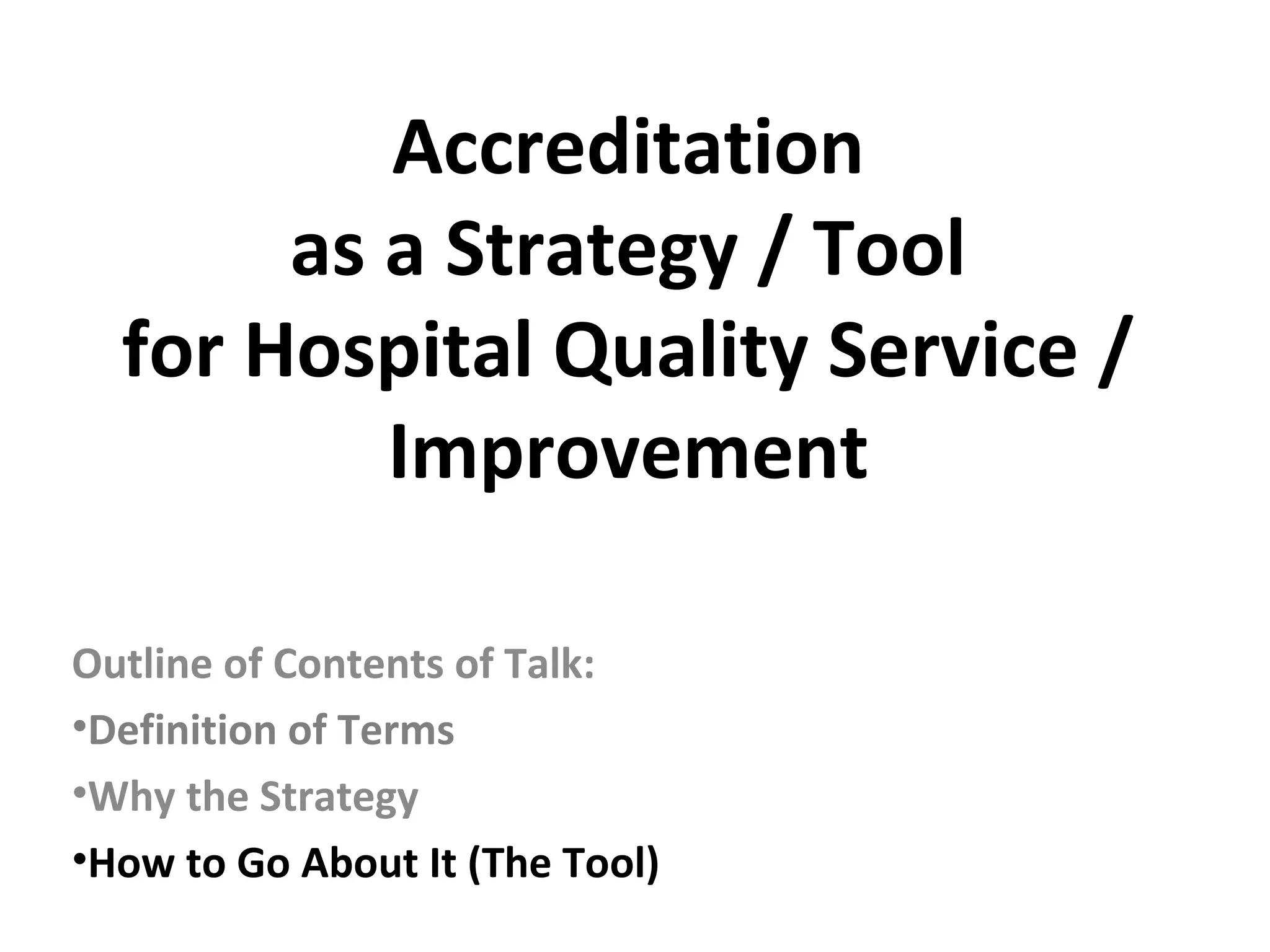Accreditation
as a Strategy / Tool
for Hospital Quality Service /
Improvement
Outline of Contents of Talk:
•Definition of Terms
•Why the Strategy
•How to Go About It (The Tool)
 