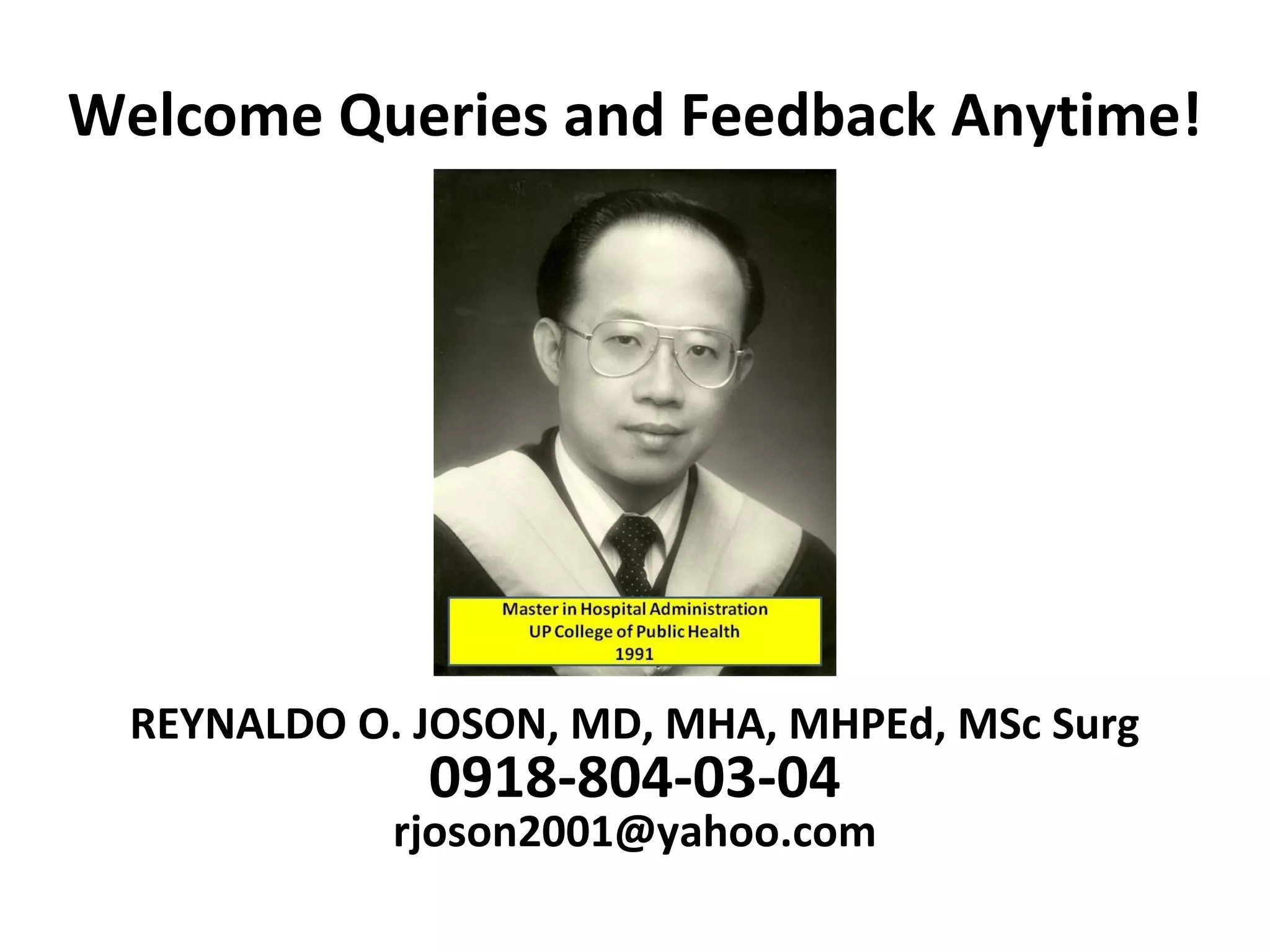 Welcome Queries and Feedback Anytime!
REYNALDO O. JOSON, MD, MHA, MHPEd, MSc Surg
0918-804-03-04
rjoson2001@yahoo.com
 