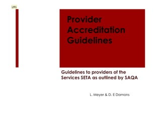 LM1




        Provider
        Accreditation
        Guidelines


      Guidelines to providers of the
      Services SETA as outlined by SAQA


                  L. Meyer & D. E Damons
 