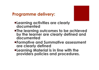 Programme delivery:
Learning activities are clearly
 documented
The learning outcomes to be achieved
 by the learner are clearly defined and
 documented
Formative and Summative assessment
 are clearly defined
Learning Material is in line with the
 providers policies and procedures.
 