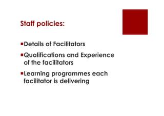 Staff policies:

Details of Facilitators
Qualifications and Experience
 of the facilitators
Learning programmes each
 facilitator is delivering
 
