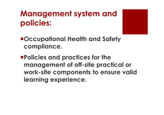 Management system and
policies:

Occupational Health and Safety
 compliance.
Policies and practices for the
 management of off-site practical or
 work-site components to ensure valid
 learning experience.
 