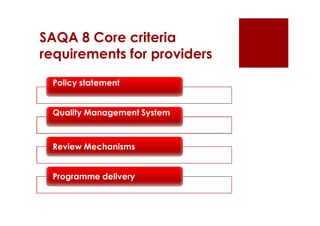 SAQA 8 Core criteria
requirements for providers
 Policy statement


 Quality Management System



 Review Mechanisms


 Programme delivery
 
