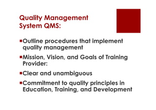 Quality Management
System QMS:

Outline procedures that implement
 quality management
Mission, Vision, and Goals of Training
 Provider:
Clear and unambiguous
Commitment to quality principles in
 Education, Training, and Development
 