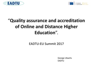 “Quality assurance and accreditation
of Online and Distance Higher
Education”.
EADTU-EU Summit 2017
George Ubachs
EADTU
 