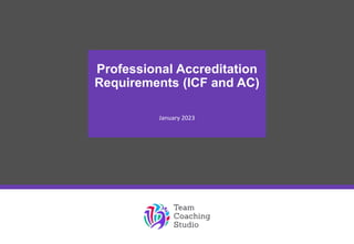 Professional Accreditation
Requirements (ICF and AC)
January 2023
© Team Coaching Studio Ltd 2023 www.teamcoachingstudio.com 1
 