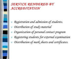 SERVICE RENDERED BY
ACCREDITATION
 Registration and admission of students.
 Distribution of study material
 Organization of personal contact program
 Registering students for external examination
 Distribution of mark sheets and certificates.
 