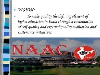  VISION:
 To make quality the defining element of
higher education in India through a combination
of self quality and external quality evaluation and
sustenance initiatives.
 