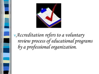 Accreditation refers to a voluntary
review process of educational programs
by a professional organization.
 