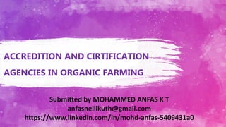 ACCREDITION AND CIRTIFICATION
AGENCIES IN ORGANIC FARMING
Submitted by MOHAMMED ANFAS K T
anfasnellikuth@gmail.com
https://www.linkedin.com/in/mohd-anfas-5409431a0
 