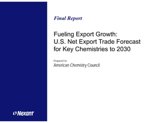 Fueling Export Growth:
U.S. Net Export Trade Forecast
for Key Chemistries to 2030
Prepared For:
American Chemistry Council
Final Report
 