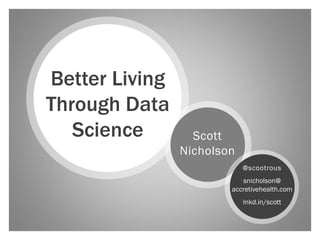 Better Living
Through Data
   Science        Scott
                Nicholson
                            @scootrous
                           snicholson@
                        accretivehealth.com
                            lnkd.in/scott
 