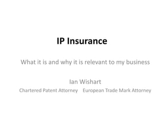 IP Insurance
What it is and why it is relevant to my business
Ian Wishart
Chartered Patent Attorney European Trade Mark Attorney

 