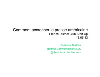 Comment accrocher la presse américaine
French District Club Start Up
13.06.13
Catherine Berthier
Berthier Communications LLC
@cberthier // cberthier.com
 