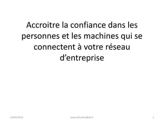 Accroître la confiance dans les
personnes et les machines qui se
connectent à votre réseau
d’entreprise
26/06/2014 www.AliceAndBob.fr 1
 