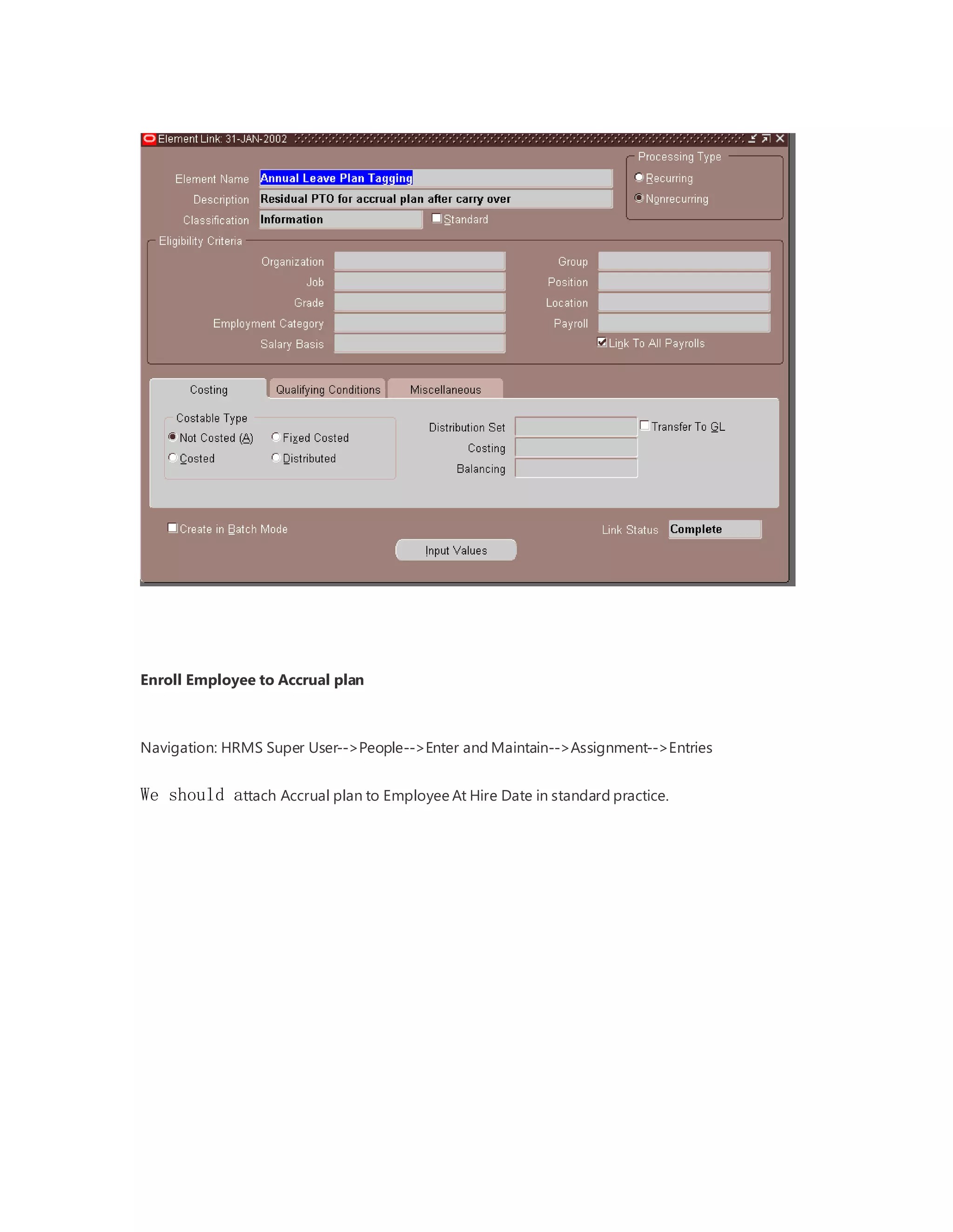 Enroll Employee to Accrual plan
Navigation: HRMS Super User-->People-->Enter and Maintain-->Assignment-->Entries
We should attach Accrual plan to Employee At Hire Date in standard practice.
 