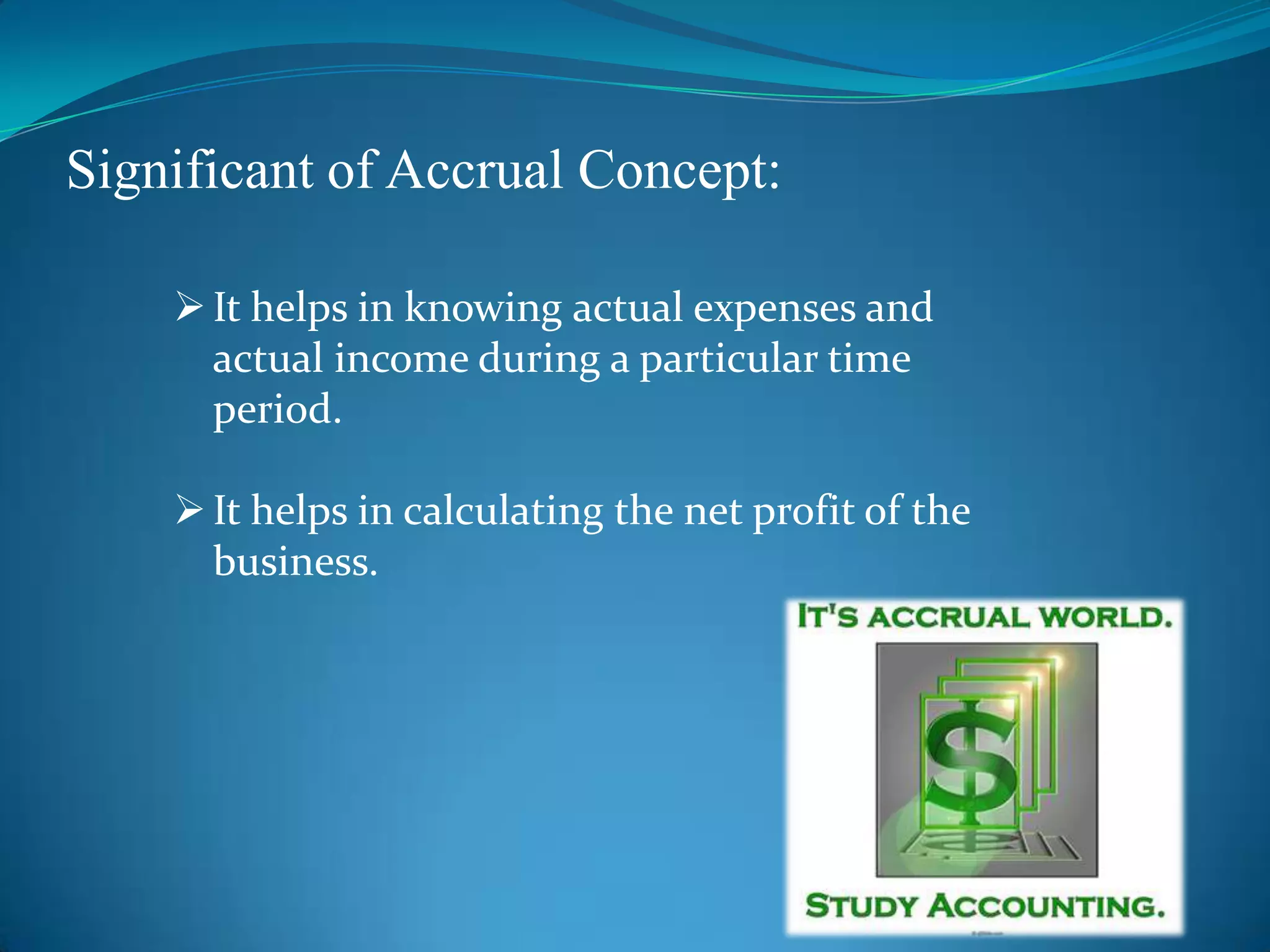 Significant of Accrual Concept:
It helps in knowing actual expenses and
actual income during a particular time
period.
It helps in calculating the net profit of the
business.