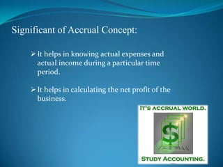 Significant of Accrual Concept:
It helps in knowing actual expenses and
actual income during a particular time
period.
It helps in calculating the net profit of the
business.