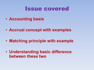 Issue covered
• Accounting basis
• Accrual concept with examples
• Matching principle with example
• Understanding basic difference
between these two
 