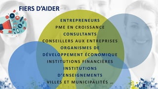 FIERS D’AIDER
ENT R EP R ENEURS
P M E EN CRO I SSANCE
CO NSULTANTS
CONSEI L L ERS AUX ENT R EP R I SES
O RGANI SM ES DE
DÉV ELO P P EM ENT ÉCO NO M I Q UE
I NST I T UT IO NS F I NANCI ÈR ES
I NST I T UT IO NS
D ’ENSEI GNEM ENTS
V I L L ES ET M UNI CI PAL I T ÉS …
 