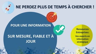 POUR UNE INFORMATION
SUR MESURE, FIABLE ET À
JOUR
NE PERDEZ PLUS DE TEMPS À CHERCHER !
Ressources
Entreprises:
Vos experts en
information
stratégique
 