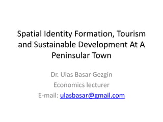 Spatial Identity Formation, Tourism
and Sustainable Development At A
          Peninsular Town

        Dr. Ulas Basar Gezgin
         Economics lecturer
     E-mail: ulasbasar@gmail.com
 
