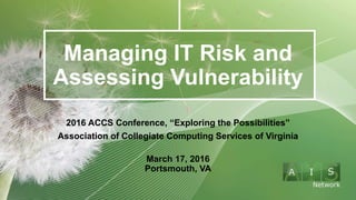 Managing IT Risk and
Assessing Vulnerability
2016 ACCS Conference, “Exploring the Possibilities”
Association of Collegiate Computing Services of Virginia
March 17, 2016
Portsmouth, VA
 