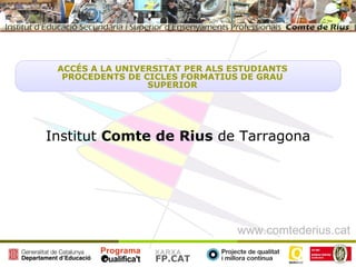 ACCÉS A LA UNIVERSITAT PER ALS ESTUDIANTS
  PROCEDENTS DE CICLES FORMATIUS DE GRAU
                 SUPERIOR




Institut Comte de Rius de Tarragona




                                 www.comtederius.cat
                  XARXA
                  FP.CAT
 