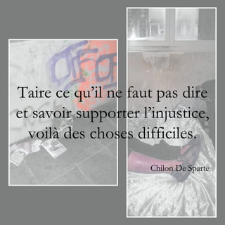 Taire ce qu’il ne faut pas dire
et savoir supporter l’injustice,
  voilà des choses difficiles.
                      Chilon De Sparte
 
