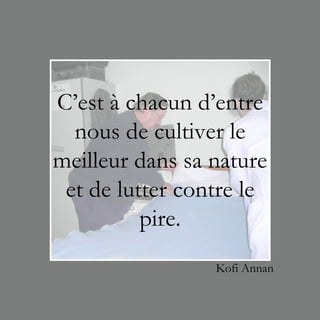 C’est à chacun d’entre
  nous de cultiver le
meilleur dans sa nature
 et de lutter contre le
          pire.
                 Kofi Annan
 