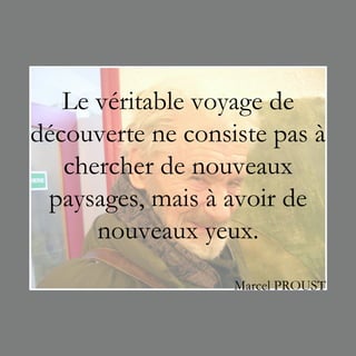 Le véritable voyage de
découverte ne consiste pas à
   chercher de nouveaux
 paysages, mais à avoir de
      nouveaux yeux.
                   Marcel PROUST
 