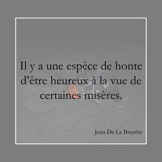 Il y a une espèce de honte
d’être heureux à la vue de
     certaines misères.

               Jean De La Bruyère
 