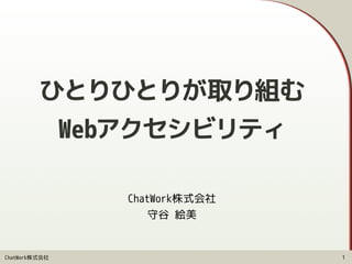 ChatWork株式会社
ひとりひとりが取り組む
Webアクセシビリティ
ChatWork株式会社
守谷 絵美
1
 
