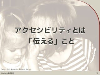 ChatWork株式会社
アクセシビリティとは 
「伝える」こと
12
Photo : Girls Whispering By Kevin Shorter
 