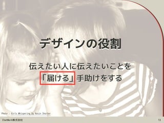 ChatWork株式会社
伝えたい人に伝えたいことを 
「届ける」手助けをする
13
デザインの役割
Photo : Girls Whispering By Kevin Shorter
 