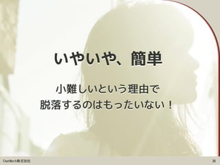 ChatWork株式会社
小難しいという理由で 
脱落するのはもったいない！
38
いやいや、簡単
 