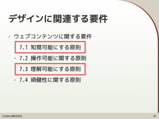 ChatWork株式会社
デザインに関連する要件
• ウェブコンテンツに関する要件
• 7.1 知覚可能にする原則
• 7.2 操作可能に関する原則
• 7.3 理解可能にする原則
• 7.4 頑健性に関する原則
40
 