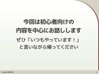 ChatWork株式会社
ぜひ「いつもやっています！」 
と言いながら帰ってください
6
今回は初心者向けの
内容を中心にお話しします
 