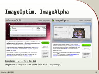 ChatWork株式会社
ImageOptim、ImageAlpha
68
ImageOptim — better Save For Web 
ImageAlpha — image minifier (like JPEG with transparency!)
 