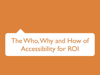 The Who, Why and How of
   Accessibility for ROI
 
