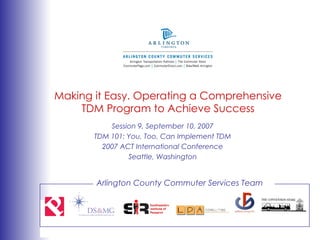 Making it Easy. Operating a Comprehensive TDM Program to Achieve Success Session 9, September 10, 2007 TDM 101: You, Too, Can Implement TDM 2007 ACT International Conference Seattle, Washington Arlington County Commuter Services Team 