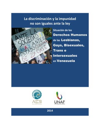1
La discriminación y la impunidad
no son iguales ante la ley
Situación de los
Derechos Humanos
de las Lesbianas,
Gays, Bisexuales,
Trans e
Intersexuales
en Venezuela
2014
 