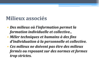 Milieux associésDes milieux où l’information permet la formation individuelle et collective., Mêler techniques et humains à des fins d’individuation à la personnelle et collective. Ces milieux ne doivent pas être des milieux fermés ou reposant sur des normes et formes trop strictes.