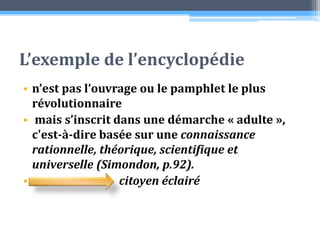 L’exemple de l’encyclopédie n’est pas l’ouvrage ou le pamphlet le plus révolutionnaire mais s’inscrit dans une démarche « adulte », c'est-à-dire basée sur une connaissance rationnelle, théorique, scientifique et universelle (Simondon, p.92).    citoyen éclairé