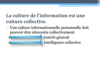 La culture de l’information est une culture collective.Une culture informationnelle personnelle doit pouvoir être réinvestie collectivement                                    Intérêt général  Intelligence collective