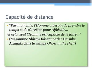 Capacité de distance"Par moments, l'Homme a besoin de prendre le temps et de s'arrêter pour réfléchir... et cela, seul l'Homme est capable de le faire..." (MasamuneShirow faisant parler Daisuke Aramaki dans le manga Ghost in the shell)